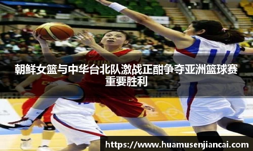 朝鲜女篮与中华台北队激战正酣争夺亚洲篮球赛重要胜利