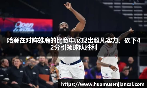 哈登在对阵雄鹿的比赛中展现出超凡实力，砍下42分引领球队胜利